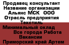 Продавец-консультант › Название организации ­ Альянс-МСК, ООО › Отрасль предприятия ­ Текстиль › Минимальный оклад ­ 27 000 - Все города Работа » Вакансии   . Приморский край,Артем г.